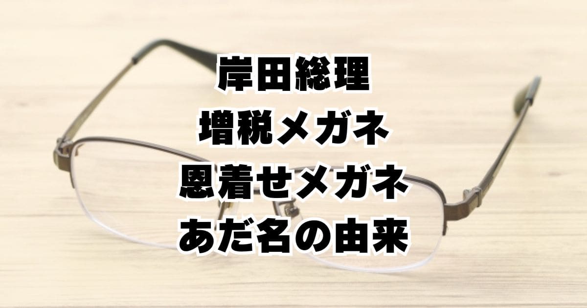 岸田総理のあだ名"増税メガネ"に"恩着せメガネ"が追加！名前の由来とは？