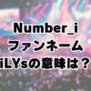 Number_iファンネームiLYs(アイリーズ)の意味や由来は？