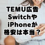 TEMU広告が怪しい！99円SwitchやiPhoneは本物が届くの？