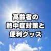 高齢者は熱中症警戒アラートに要注意！予防対策とグッズのおすすめ