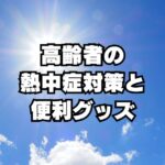 高齢者は熱中症警戒アラートに要注意！予防対策とグッズのおすすめ