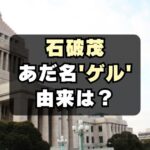 【なぜ】石破茂の愛称はゲル！あだ名の意味や由来とは？