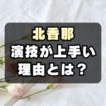 【絶賛】北香那の演技が上手い！理由はモノマネと子役時代の経験