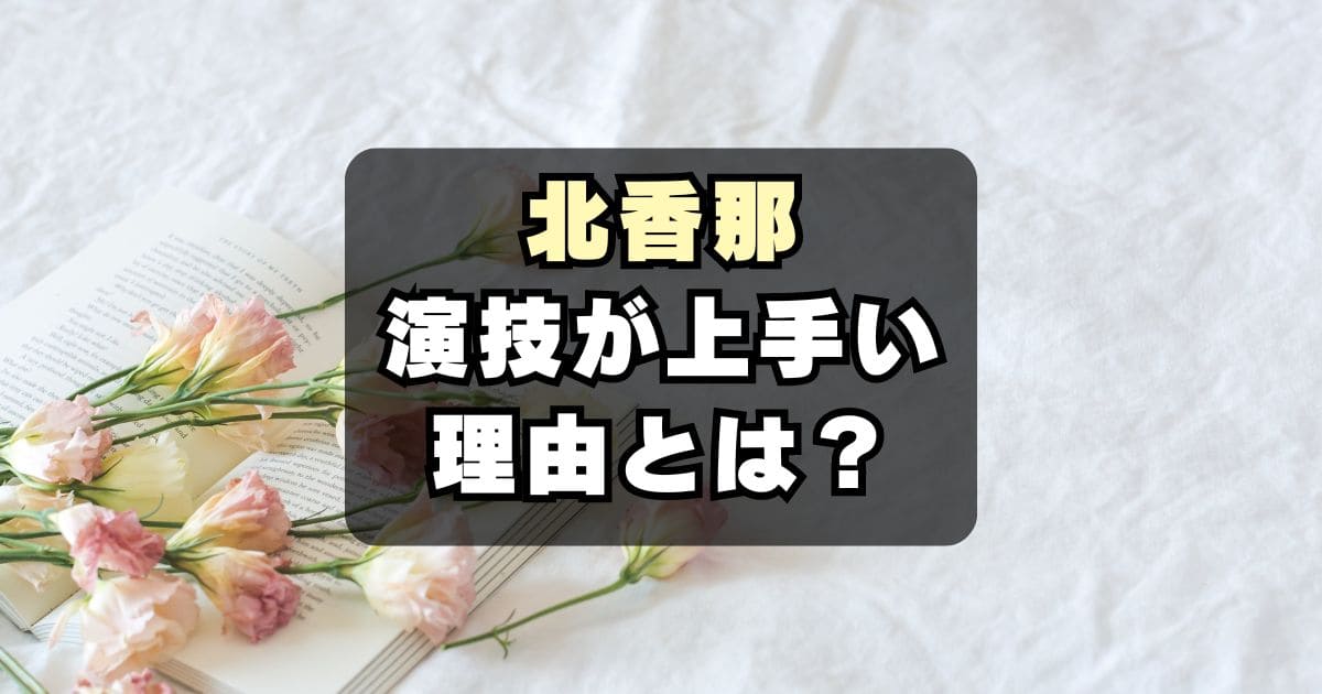 【絶賛】北香那の演技が上手い！理由はモノマネと子役時代の経験