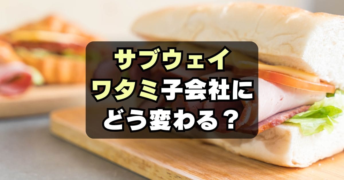 【何が変わる？】ワタミがサブウェイを完全子会社化！起きうる3つの変化