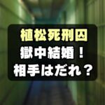 【やまゆり園殺傷事件】植松聖死刑囚が獄中結婚！相手は誰？