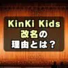 【なぜ】KinKi Kidsが改名する理由は？キンキの意味がマズい？　