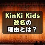 【なぜ】KinKi Kidsが改名する理由は？キンキの意味がマズい？　