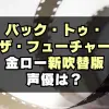 声変わった！金ロー「バック・トゥ・ザ・フューチャー」2025新吹替版の声優は？