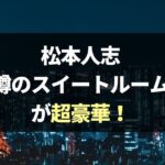 松本人志「恐怖のスイートルーム」ホテルはどこ？部屋が超豪華！中居も参加？