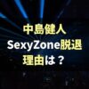 【なぜ】中島健人がSexyZoneを脱退しソロになった理由は？